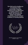 The Child And His Spelling; An Investigation Of The Psychology Of Spelling, Individual And Sex Differences In Spelling Abilities And Needs, The Charac di William Adelbert Cook, Michael Vincent O' Shea edito da Palala Press