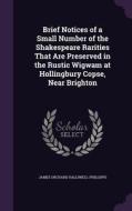 Brief Notices Of A Small Number Of The Shakespeare Rarities That Are Preserved In The Rustic Wigwam At Hollingbury Copse, Near Brighton di James Orchard Halliwell-Phillipps edito da Palala Press