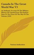 Canada in the Great World War V3: An Authentic Account of the Military History of Canada from the Earliest Days to the Close of the War of the Nations di Authorities Various Authorities, Various Authorities edito da Kessinger Publishing