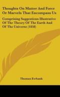 Thoughts On Matter And Force Or Marvels That Encompass Us: Comprising Suggestions Illustrative Of The Theory Of The Earth And Of The Universe (1858) di Thomas Ewbank edito da Kessinger Publishing, Llc