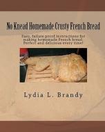 No Knead Homemade Crusty French Bread: Easy, Failure Proof Instructions for Making Homemade French Bread. Perfect and Delicious Every Time! di Lydia L. Brandy edito da Createspace