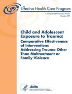 Child and Adolescent Exposure to Trauma: Comparative Effectiveness of Interventions Addressing Trauma Other Than Maltreatment or Family Violence: Comp di U. S. Department of Heal Human Services, Agency for Healthcare Resea And Quality edito da Createspace