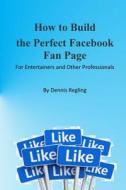 How to Build the Perfect Facebook Fan Page: For Entertainers and Other Professionals di Dennis Regling edito da Createspace
