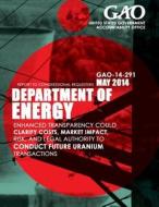 Department of Energy: Enhanced Transparency Could Clarify Costs, Market Impact, Risk, and Legal Authority to Conduct Future Uranium Transact di United States Government Accountability edito da Createspace