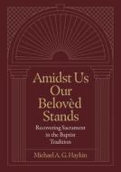 Amidst Us Our Beloved Stands: Recovering Sacrament in the Baptist Tradition di Michael A. G. Haykin edito da LEXHAM PR