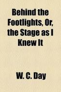 Behind The Footlights, Or, The Stage As I Knew It di W. C. Day edito da General Books Llc