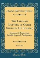 The Life and Letters of Ogier Ghiselin de Busbecq, Vol. 1 of 2: Seigneur of Bousbecque Knight, Imperial, Ambassador (Classic Reprint) di Charles Thornton Forster edito da Forgotten Books