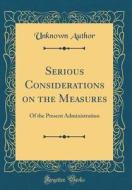 Serious Considerations on the Measures: Of the Present Administration (Classic Reprint) di Unknown Author edito da Forgotten Books