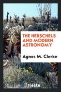 The Herschels and modern astronomy di Agnes M. Clerke edito da Trieste Publishing