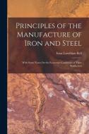 Principles of the Manufacture of Iron and Steel: With Some Notes On the Economic Conditions of Their Production di Isaac Lowthian Bell edito da LEGARE STREET PR