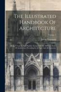 The Illustrated Handbook Of Architecture: Being A Concise And Popular Account Of The Different Styles Of Architecture Prevailing In All Ages And All C di James Fergusson edito da LEGARE STREET PR