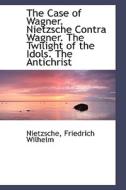 The Case Of Wagner. Nietzsche Contra Wagner. The Twilight Of The Idols. The Antichrist di Nietzsche Friedrich Wilhelm edito da Bibliolife
