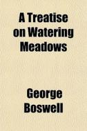 A Treatise On Watering Meadows di George Boswell edito da General Books