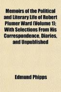 Memoirs Of The Political And Literary Life Of Robert Plumer Ward (volume 1); With Selections From His Correspondence, Diaries, And Unpublished di Edmund Phipps edito da General Books Llc