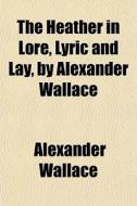 The Heather In Lore, Lyric And Lay, By A di Alexander Wallace edito da General Books