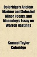 Coleridge's Ancient Mariner And Selected Minor Poems, And Macaulay's Essay On Warren Hastings di Samuel Taylor Coleridge edito da General Books Llc