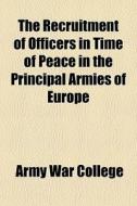 The Recruitment Of Officers In Time Of Peace In The Principal Armies Of Europe di Army War College edito da General Books Llc