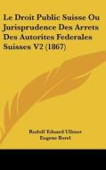 Le Droit Public Suisse Ou Jurisprudence Des Arrets Des Autorites Federales Suisses V2 (1867) di Rudolf Eduard Ullmer edito da Kessinger Publishing