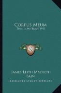 Corpus Meum: This Is My Body 1911 di James Leith Macbeth Bain edito da Kessinger Publishing