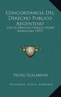 Concordancia del Derecho Publico Argentino: Con El Derecho Publico Norte Americano (1875) di Pedro Scalabrini edito da Kessinger Publishing