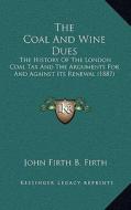 The Coal and Wine Dues: The History of the London Coal Tax and the Arguments for and Against Its Renewal (1887) di John Firth B. Firth edito da Kessinger Publishing