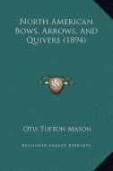 North American Bows, Arrows, and Quivers (1894) di Otis Tufton Mason edito da Kessinger Publishing