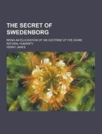The Secret Of Swedenborg; Being An Elucidation Of His Doctrine Of The Divine Natural Humanity di Henry James edito da Theclassics.us