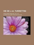 Vie de J.-A. Turrettini; Theologien Genevois, 1671-1737 di Eugene Guillaume Theodore De Bude edito da Rarebooksclub.com