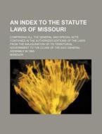 An  Index to the Statute Laws of Missouri; Comprising All the General and Special Acts Contained in the Authorized Editions of the Laws from the Inaug di Missouri edito da Rarebooksclub.com