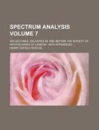 Spectrum Analysis; Six Lectures, Delivered in 1868, Before the Society of Apothecaries of London: With Appendices ... Volume 7 di Henry Enfield Roscoe edito da Rarebooksclub.com