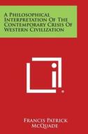 A Philosophical Interpretation of the Contemporary Crisis of Western Civilization di Francis Patrick McQuade edito da Literary Licensing, LLC