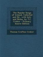 The Popular Songs of Ireland, Collected and Ed., with Intr. and Notes, by T.C. Croker di Thomas Crofton Croker edito da Nabu Press