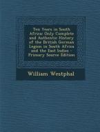 Ten Years in South Africa: Only Complete and Authentic History of the British German Legion in South Africa and the East Indies di William Westphal edito da Nabu Press