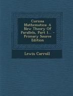 Curiosa Mathematica: A New Theory of Parallels, Part 1... di Lewis Carroll edito da Nabu Press