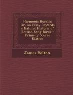 Harmonia Ruralis; Or, an Essay Towards a Natural History of British Song Birds di James Bolton edito da Nabu Press