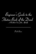 Beginner's Guide to the Tibetan Book of the Dead: A Buddhist View of the Afterlife di Paul Lowe edito da Createspace
