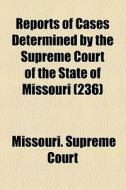 Reports Of Cases Determined By The Supreme Court Of The State Of Missouri (236) di Missouri Supreme Court edito da General Books Llc
