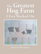 The Greatest Hog Farm I Ever Worked On di Dennis Meadows edito da AuthorHouse