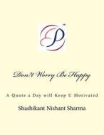 Don?t Worry Be Happy: A Quote a Day Will Keep U Motivated di Shashikant Nishant Sharma edito da Createspace