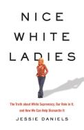 Nice White Ladies: The Truth about White Supremacy, Our Role in It, and How We Can Help Dismantle It di Jessie Daniels edito da SEAL PR CA