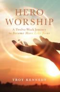 Hero Worship: A 12 Week Journey to Become More Like Jesus Volume 1 di Troy Kennedy edito da AMG PUBL