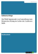 Die Wahl Sigismunds von Luxemburg zum Römischen König im Lichte der Goldenen Bulle di Katharina Klinge edito da GRIN Verlag