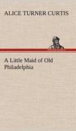 A Little Maid of Old Philadelphia di Alice Turner Curtis edito da TREDITION CLASSICS