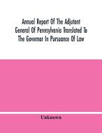 Annual Report Of The Adjutant General Of Pennsylvania Translated To The Governor In Pursuance Of Law di Unknown edito da Alpha Editions