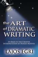 The Art Of Dramatic Writing: Its Basis In The Creative Interpretation Of Human Motives di Lajos Egri edito da WWW.BNPUBLISHING.COM