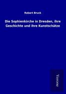 Die Sophienkirche in Dresden, ihre Geschichte und ihre Kunstschätze di Robert Bruck edito da TP Verone Publishing