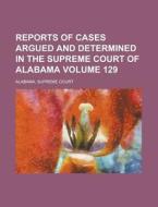 Reports Of Cases Argued And Determined In The Supreme Court Of Alabama (volume 129) di Alabama Supreme Court edito da General Books Llc