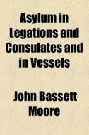 Asylum In Legations And Consulates And In Vessels di John Bassett Moore edito da General Books Llc