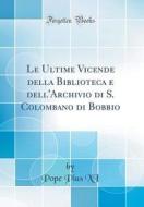 Le Ultime Vicende Della Biblioteca E Dell'archivio Di S. Colombano Di Bobbio (Classic Reprint) di Pope Pius XI edito da Forgotten Books
