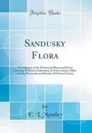Sandusky Flora: A Catalogue of the Flowering Plants and Ferns Growing Without Cultivation, in Erie County, Ohio, and the Peninsula and di E. L. Moseley edito da Forgotten Books